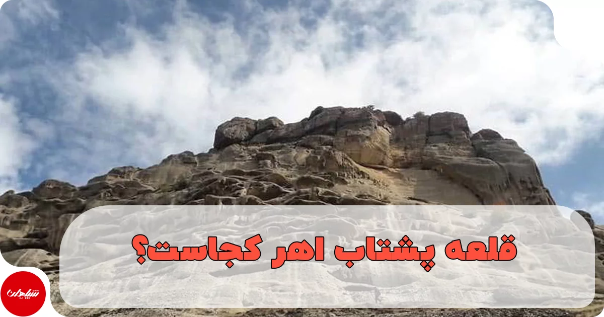 قلعه پشتاب اهر کجاست؟ تاریخچه، مسیر دسترسی و دیدنیهای قلعه پشتو
